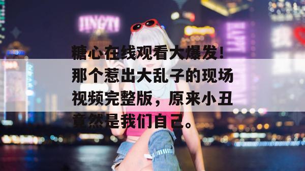 糖心在线观看大爆发！那个惹出大乱子的现场视频完整版，原来小丑竟然是我们自己。