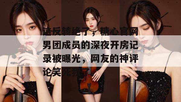 这反转绝了，糖心官网男团成员的深夜开房记录被曝光，网友的神评论笑死我了。