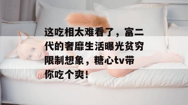 这吃相太难看了，富二代的奢靡生活曝光贫穷限制想象，糖心tv带你吃个爽！