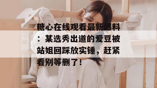 糖心在线观看最新爆料：某选秀出道的爱豆被站姐回踩放实锤，赶紧看别等删了！