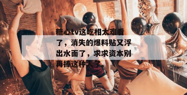 糖心tv这吃相太难看了，消失的爆料贴又浮出水面了，求求资本别再捧这种人了。