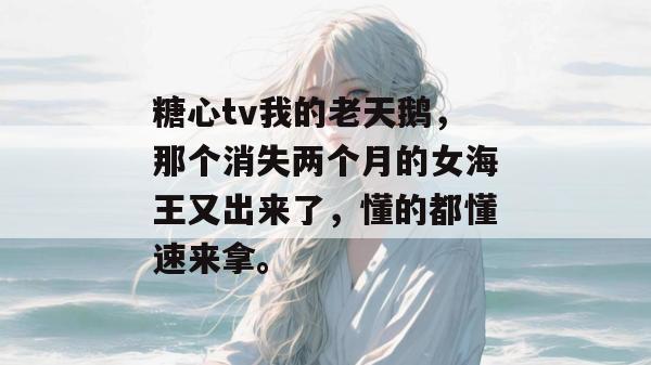 糖心tv我的老天鹅，那个消失两个月的女海王又出来了，懂的都懂速来拿。